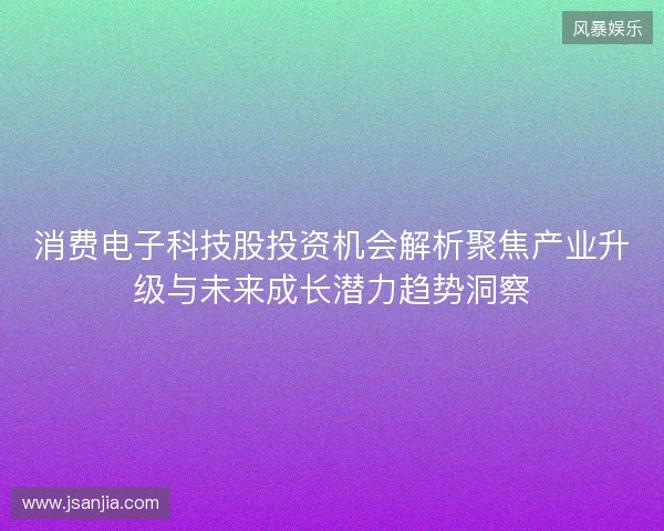 消费电子科技股投资机会解析聚焦产业升级与未来成长潜力趋势洞察