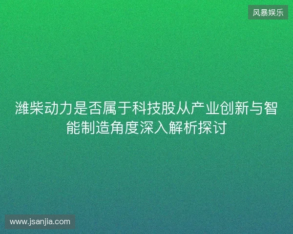 潍柴动力是否属于科技股从产业创新与智能制造角度深入解析探讨