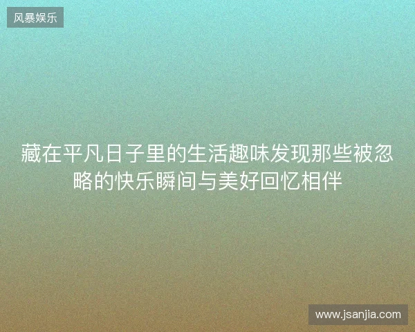 藏在平凡日子里的生活趣味发现那些被忽略的快乐瞬间与美好回忆相伴