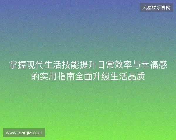 掌握现代生活技能提升日常效率与幸福感的实用指南全面升级生活品质