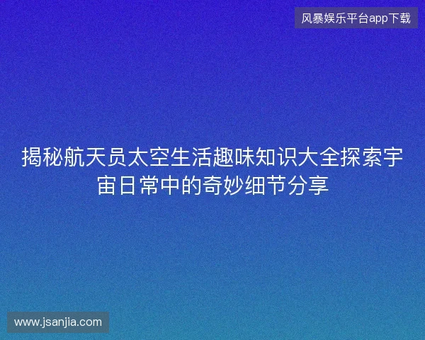 揭秘航天员太空生活趣味知识大全探索宇宙日常中的奇妙细节分享